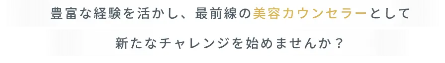 豊富な経験を活かし、最前線の美容カウンセラーとして新たなチャレンジを始めませんか？